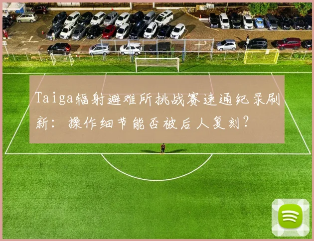 Taiga辐射避难所挑战赛速通纪录刷新：操作细节能否被后人复刻？